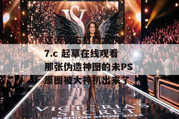 这波官方打脸太快！17.c 起草在线观看那张伪造神图的未PS原图被大神扒出来了