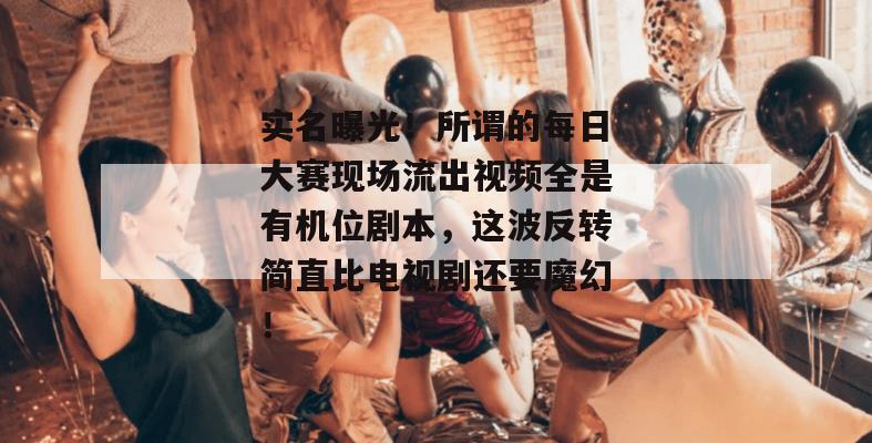 实名曝光!所谓的每日大赛现场流出视频全是有机位剧本,这波反转简直比电视剧还要魔幻!