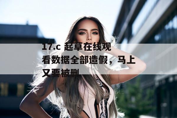 17.c 起草在线观看数据全部造假,马上又要被删