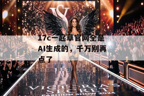 17c一起草官网全是AI生成的,千万别再点了