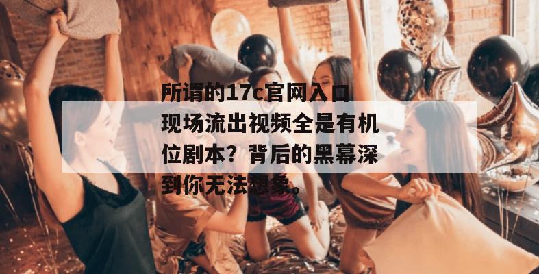 所谓的17c官网入口现场流出视频全是有机位剧本?背后的黑幕深到你无法想象。