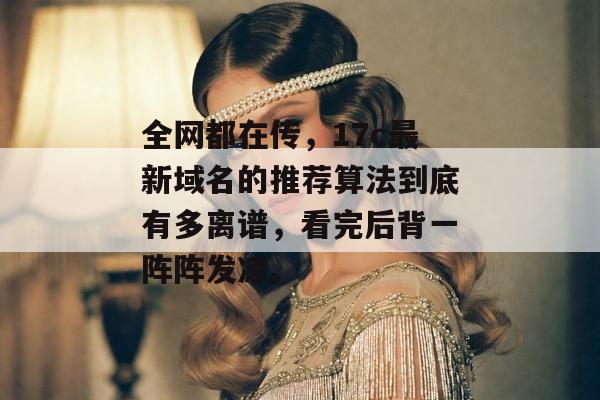 全网都在传,17c最新域名的推荐算法到底有多离谱,看完后背一阵阵发凉。