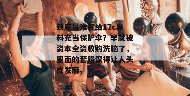 到底是谁在给17c黑料充当保护伞?早就被资本全资收购洗脑了,里面的套路深得让人头皮发麻。