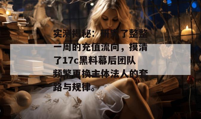 实测揭秘:研究了整整一周的充值流向,摸清了17c黑料幕后团队频繁更换主体法人的套路与规律。
