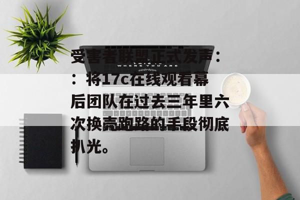 受害者联盟正式发声::将17c在线观看幕后团队在过去三年里六次换壳跑路的手段彻底扒光。