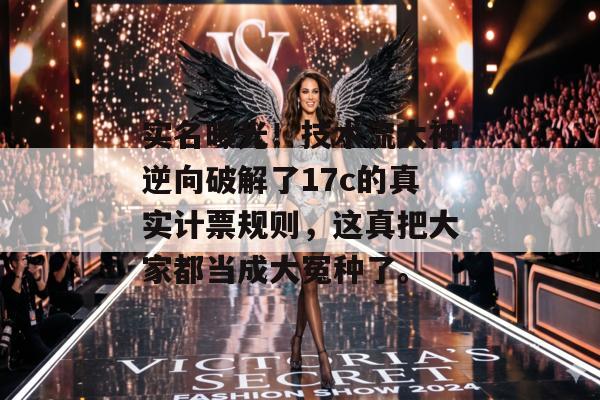实名曝光!技术流大神逆向破解了17c的真实计票规则,这真把大家都当成大冤种了。