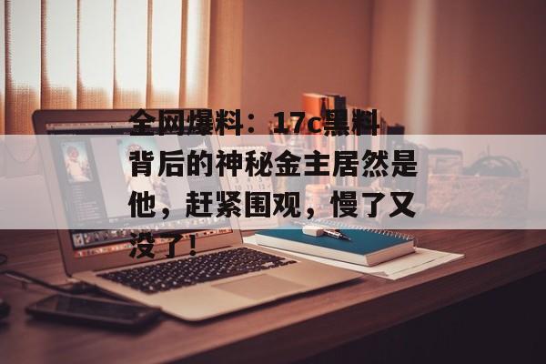 全网爆料:17c黑料背后的神秘金主居然是他,赶紧围观,慢了又没了!