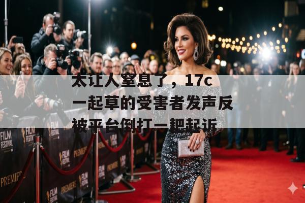 太让人窒息了,17c一起草的受害者发声反被平台倒打一耙起诉