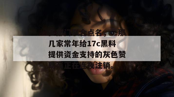 多部门联合点名,:那几家常年给17c黑料提供资金支持的灰色赞助商正在连夜注销。
