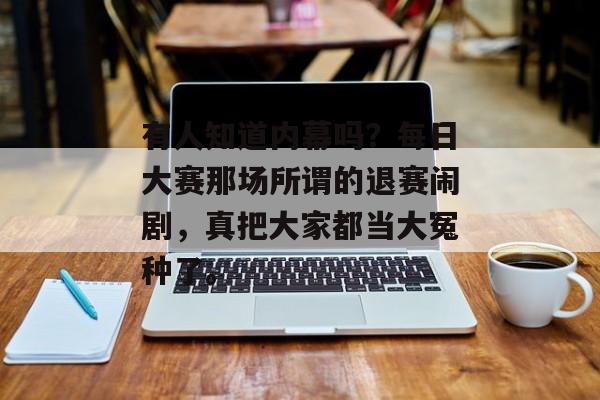 有人知道内幕吗?每日大赛那场所谓的退赛闹剧,真把大家都当大冤种了。