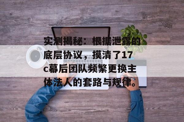 实测揭秘:根据泄露的底层协议,摸清了17c幕后团队频繁更换主体法人的套路与规律。