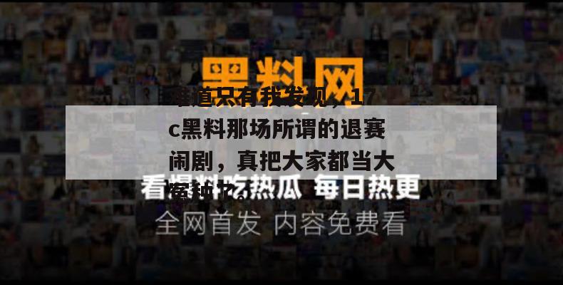 难道只有我发现,17c黑料那场所谓的退赛闹剧,真把大家都当大冤种了。