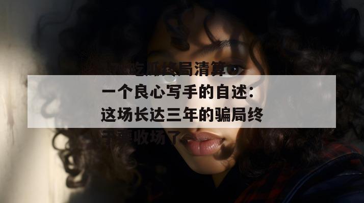 17c吃瓜终局清算:一个良心写手的自述:这场长达三年的骗局终于要收场了。