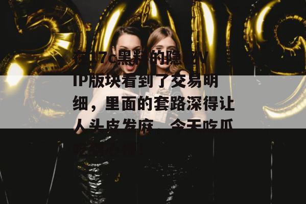 在17c黑料的隐秘VIP版块看到了交易明细,里面的套路深得让人头皮发麻,今天吃瓜吃到心梗!