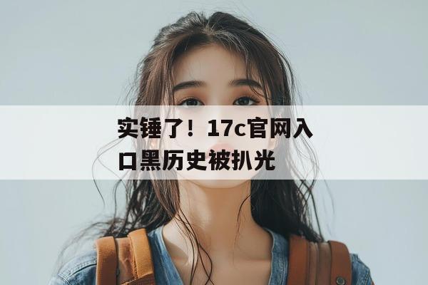 实锤了!17c官网入口黑历史被扒光